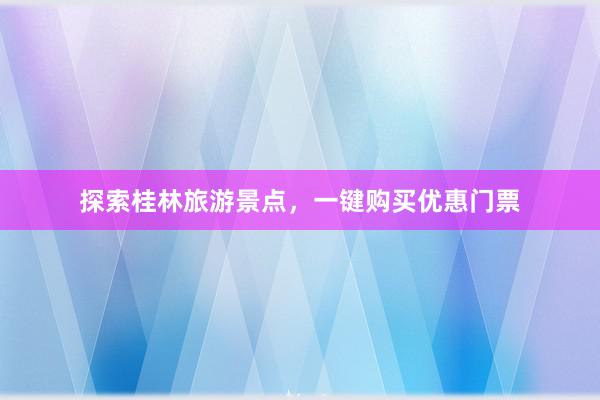 探索桂林旅游景点，一键购买优惠门票