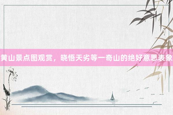 黄山景点图观赏，晓悟天劣等一奇山的绝好意思表象