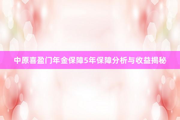 中原喜盈门年金保障5年保障分析与收益揭秘
