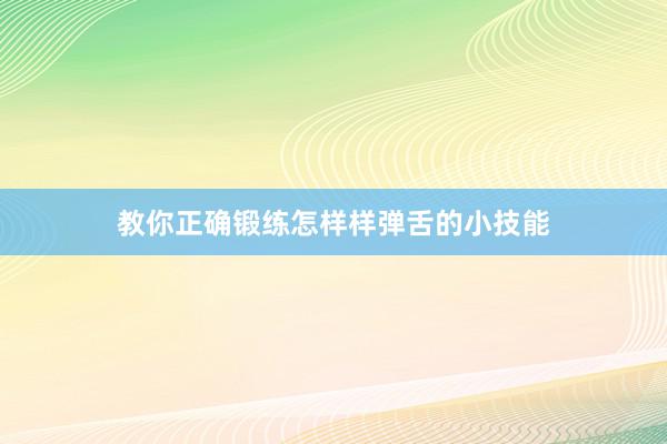 教你正确锻练怎样样弹舌的小技能