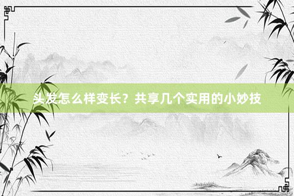 头发怎么样变长？共享几个实用的小妙技