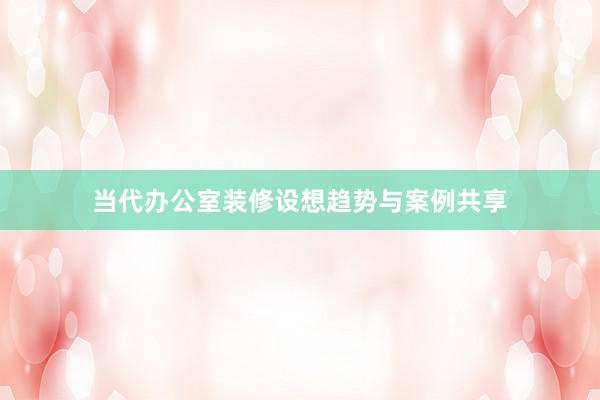 当代办公室装修设想趋势与案例共享