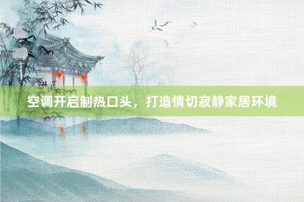 空调开启制热口头，打造情切寂静家居环境
