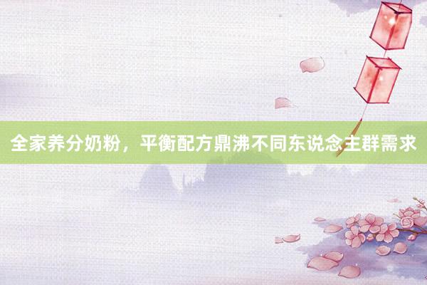 全家养分奶粉，平衡配方鼎沸不同东说念主群需求