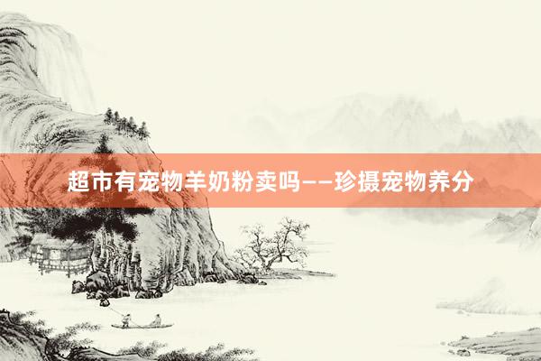 超市有宠物羊奶粉卖吗——珍摄宠物养分