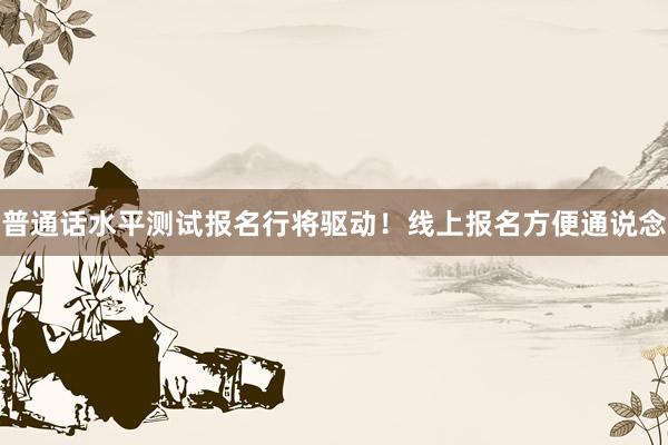 普通话水平测试报名行将驱动！线上报名方便通说念